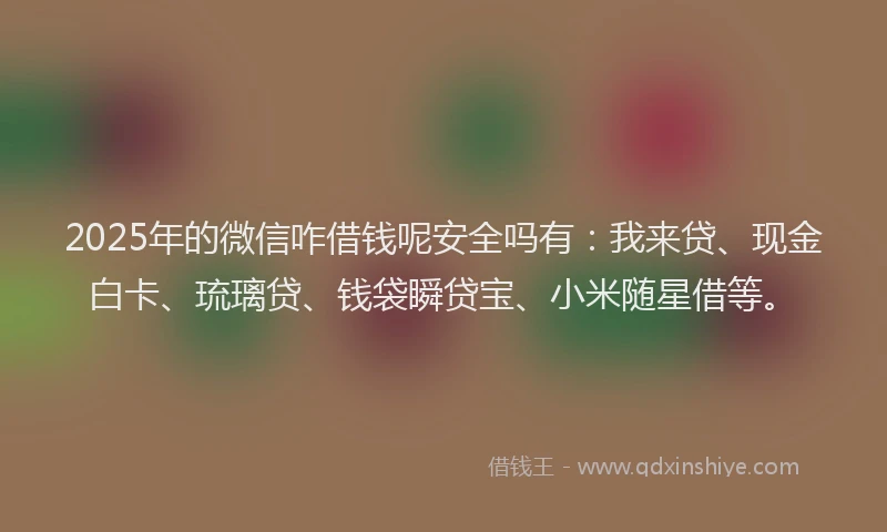 2025年的微信咋借钱呢安全吗有：我来贷、现金白卡、琉璃贷、钱袋瞬贷宝、小米随星借等。