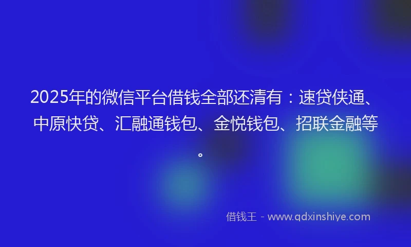 2025年的微信平台借钱全部还清有：速贷侠通、中原快贷、汇融通钱包、金悦钱包、招联金融等。