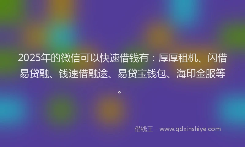 2025年的微信可以快速借钱有：厚厚租机、闪借易贷融、钱速借融途、易贷宝钱包、海印金服等。
