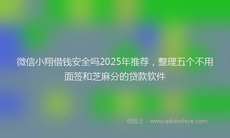 微信小翔借钱安全吗2025年推荐，整理五个不用面签和芝麻分的贷款软件