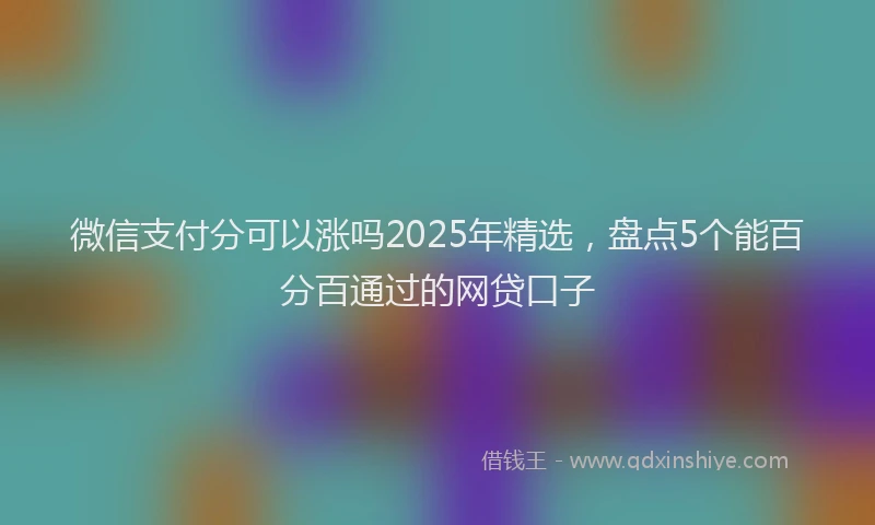微信支付分可以涨吗2025年精选，盘点5个能百分百通过的网贷口子
