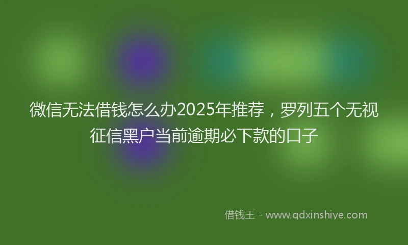 微信无法借钱怎么办2025年推荐，罗列五个无视征信黑户当前逾期必下款的口子