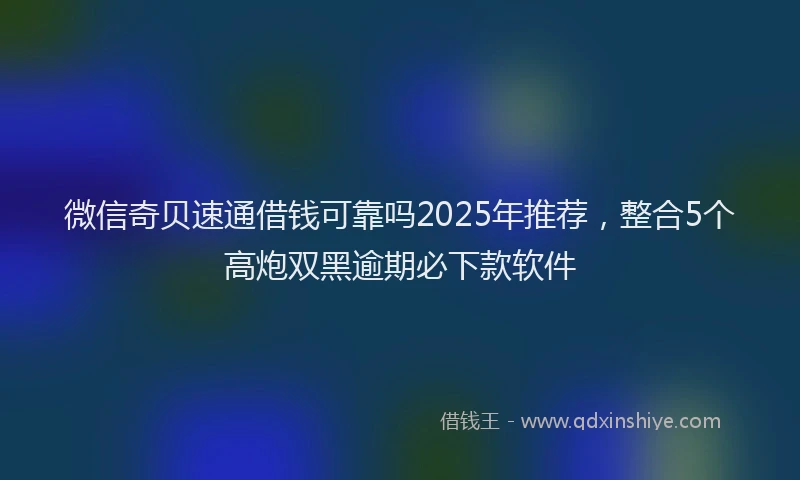 微信奇贝速通借钱可靠吗2025年推荐，整合5个高炮双黑逾期必下款软件