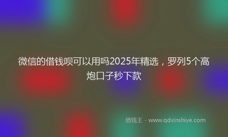 微信的借钱呗可以用吗2025年精选，罗列5个高炮口子秒下款