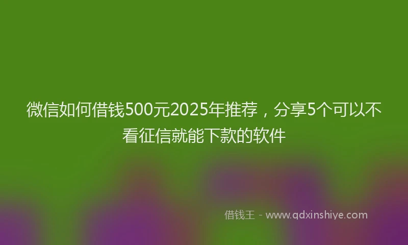 微信如何借钱500元2025年推荐，分享5个可以不看征信就能下款的软件