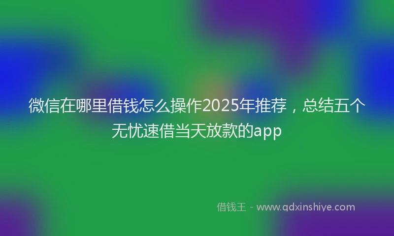 微信在哪里借钱怎么操作2025年推荐，总结五个无忧速借当天放款的app