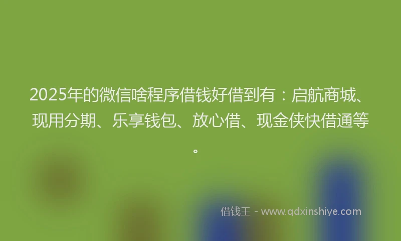 2025年的微信啥程序借钱好借到有：启航商城、现用分期、乐享钱包、放心借、现金侠快借通等。