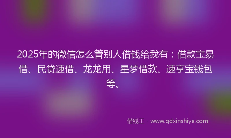 2025年的微信怎么管别人借钱给我有：借款宝易借、民贷速借、龙龙用、星梦借款、速享宝钱包等。