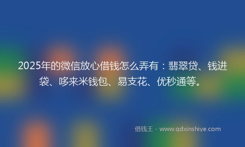2025年的微信放心借钱怎么弄有：翡翠贷、钱进袋、哆来米钱包、易支花、优秒通等。