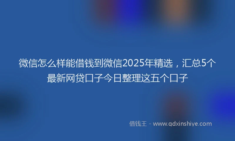 微信怎么样能借钱到微信2025年精选，汇总5个最新网贷口子今日整理这五个口子