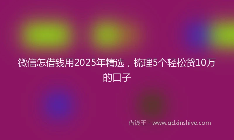 微信怎借钱用2025年精选，梳理5个轻松贷10万的口子