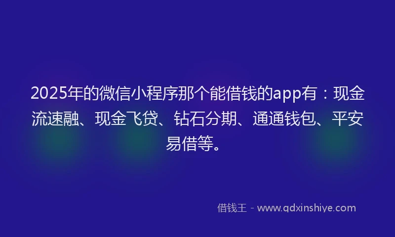 2025年的微信小程序那个能借钱的app有：现金流速融、现金飞贷、钻石分期、通通钱包、平安易借等。