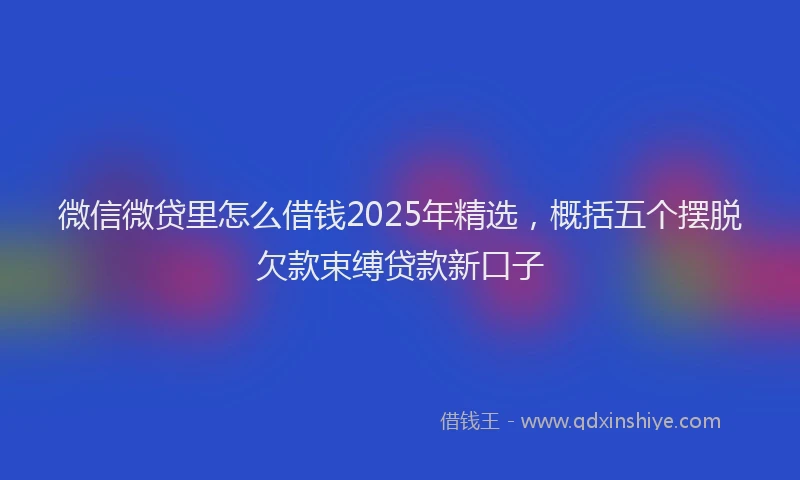微信微贷里怎么借钱2025年精选，概括五个摆脱欠款束缚贷款新口子