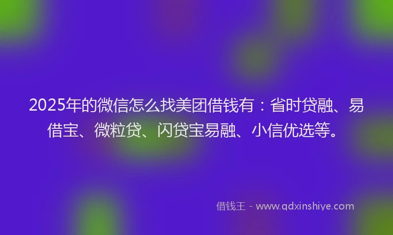 2025年的微信怎么找美团借钱有：省时贷融、易借宝、微粒贷、闪贷宝易融、小信优选等。