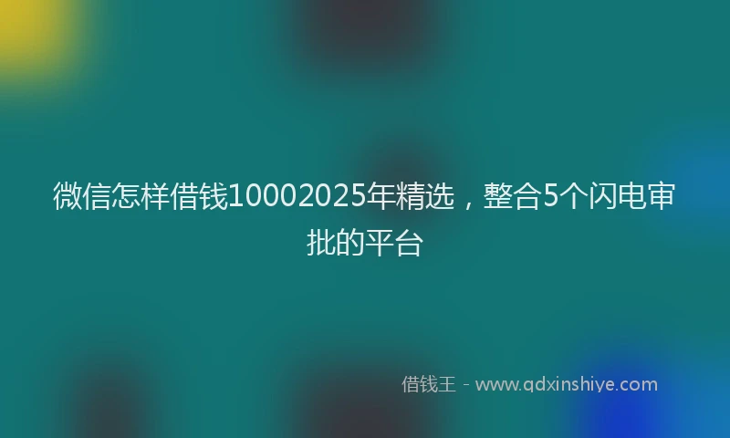 微信怎样借钱10002025年精选，整合5个闪电审批的平台