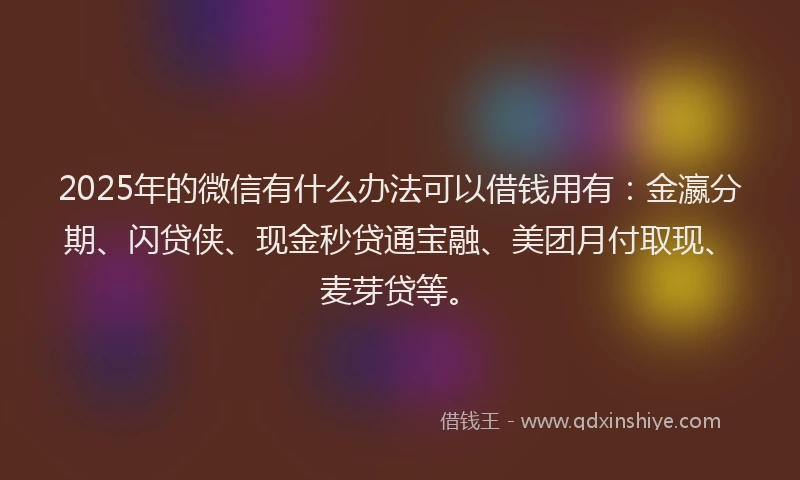 2025年的微信有什么办法可以借钱用有：金瀛分期、闪贷侠、现金秒贷通宝融、美团月付取现、麦芽贷等。