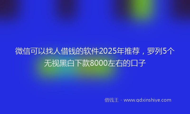 微信可以找人借钱的软件2025年推荐，罗列5个无视黑白下款8000左右的口子