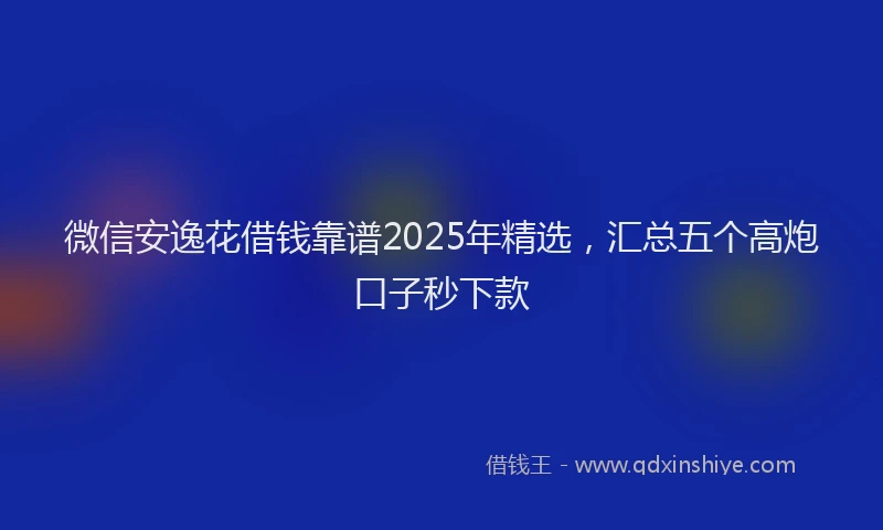 微信安逸花借钱靠谱2025年精选，汇总五个高炮口子秒下款
