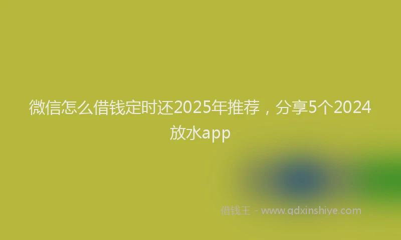 微信怎么借钱定时还2025年推荐，分享5个2024放水app