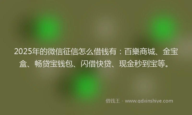2025年的微信征信怎么借钱有：百樂商城、金宝盒、畅贷宝钱包、闪借快贷、现金秒到宝等。