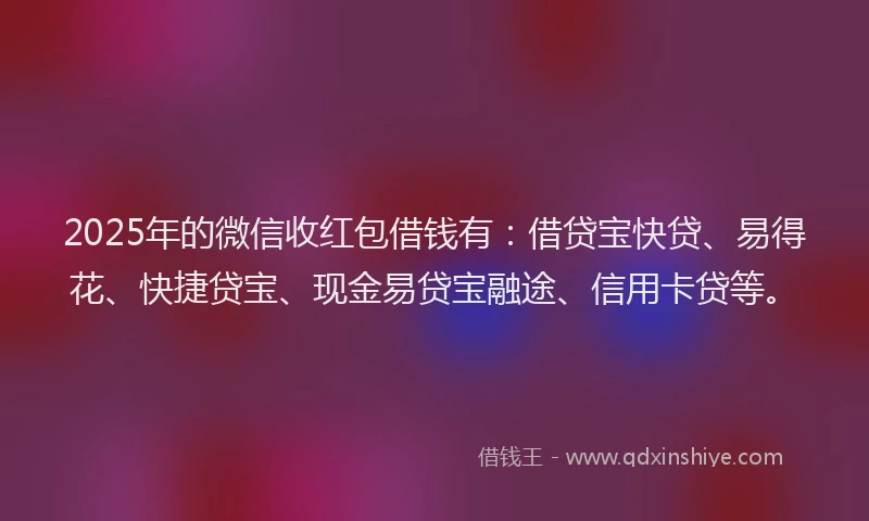 2025年的微信收红包借钱有：借贷宝快贷、易得花、快捷贷宝、现金易贷宝融途、信用卡贷等。