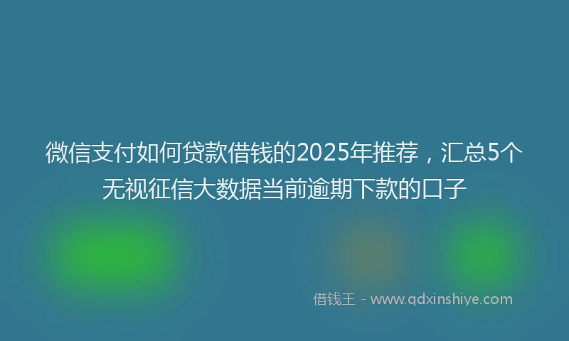 微信支付如何贷款借钱的2025年推荐，汇总5个无视征信大数据当前逾期下款的口子