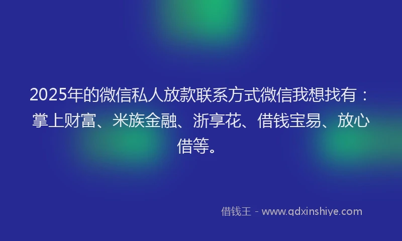 2025年的微信私人放款联系方式微信我想找有：掌上财富、米族金融、浙享花、借钱宝易、放心借等。