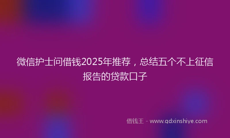 微信护士问借钱2025年推荐，总结五个不上征信报告的贷款口子