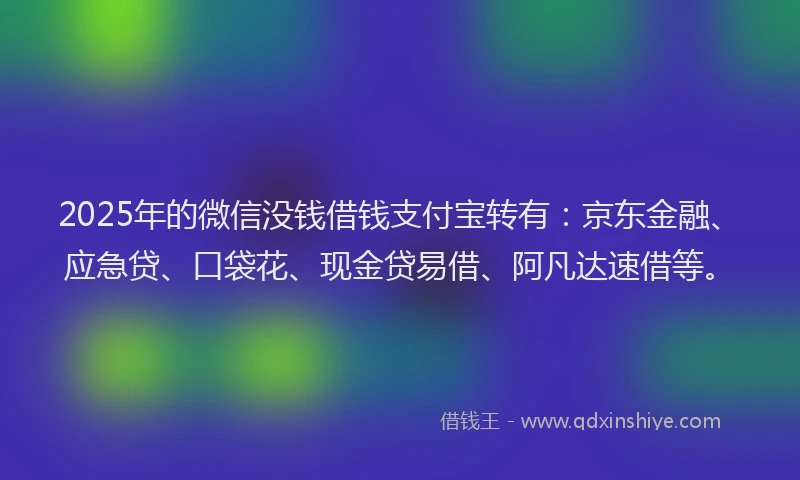 2025年的微信没钱借钱支付宝转有：京东金融、应急贷、口袋花、现金贷易借、阿凡达速借等。