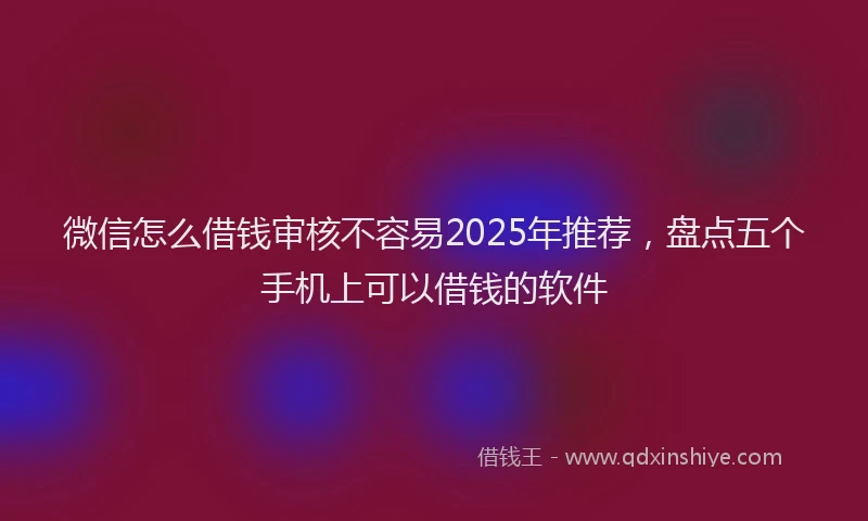 微信怎么借钱审核不容易2025年推荐，盘点五个手机上可以借钱的软件