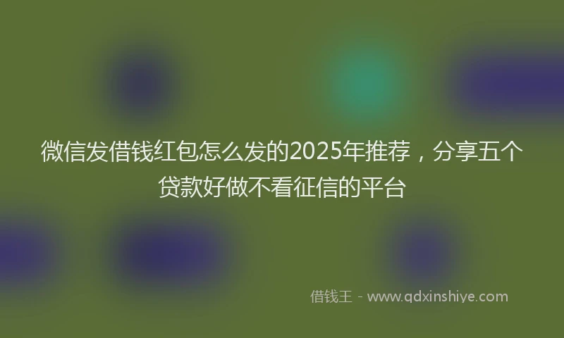 微信发借钱红包怎么发的2025年推荐，分享五个贷款好做不看征信的平台