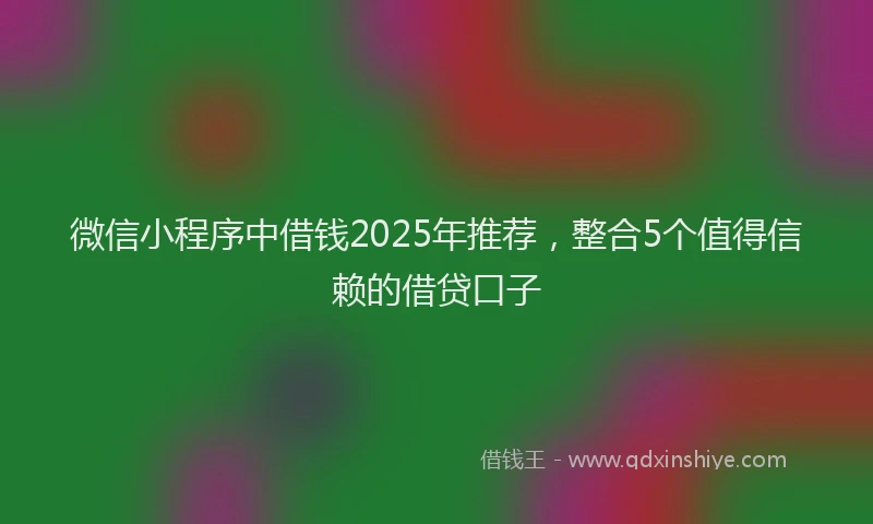 微信小程序中借钱2025年推荐，整合5个值得信赖的借贷口子