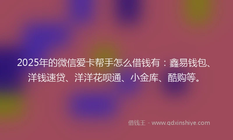 2025年的微信爱卡帮手怎么借钱有：鑫易钱包、洋钱速贷、洋洋花呗通、小金库、酷购等。