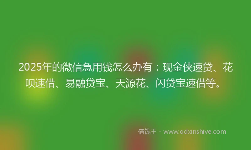 2025年的微信急用钱怎么办有：现金侠速贷、花呗速借、易融贷宝、天源花、闪贷宝速借等。