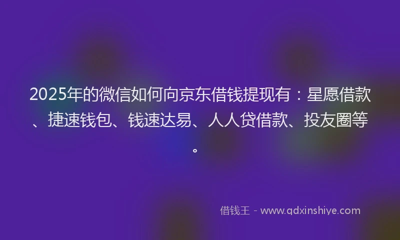 2025年的微信如何向京东借钱提现有：星愿借款、捷速钱包、钱速达易、人人贷借款、投友圈等。