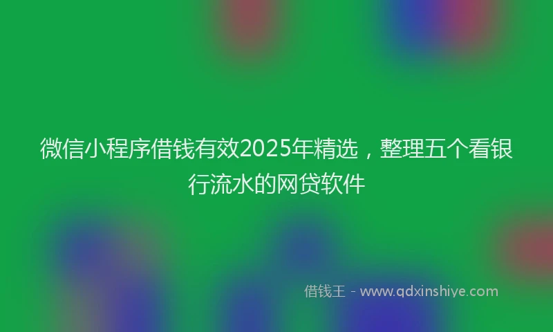 微信小程序借钱有效2025年精选，整理五个看银行流水的网贷软件