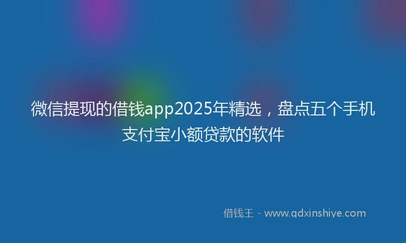 微信提现的借钱app2025年精选，盘点五个手机支付宝小额贷款的软件