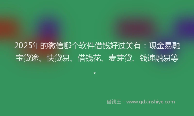 2025年的微信哪个软件借钱好过关有：现金易融宝贷途、快贷易、借钱花、麦芽贷、钱速融易等。