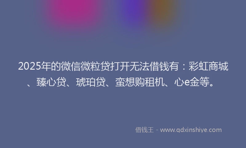 2025年的微信微粒贷打开无法借钱有：彩虹商城、臻心贷、琥珀贷、蛮想购租机、心e金等。