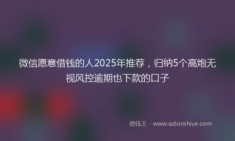 微信愿意借钱的人2025年推荐，归纳5个高炮无视风控逾期也下款的口子