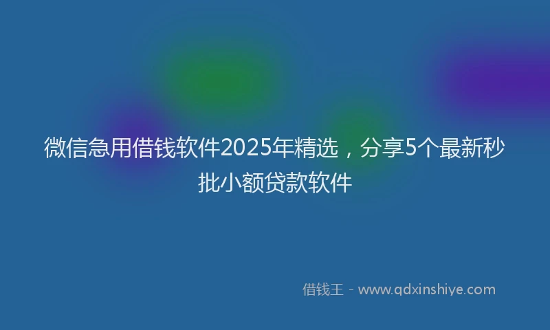 微信急用借钱软件2025年精选，分享5个最新秒批小额贷款软件