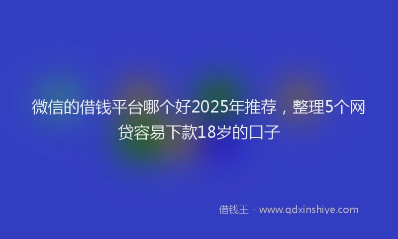 微信的借钱平台哪个好2025年推荐，整理5个网贷容易下款18岁的口子