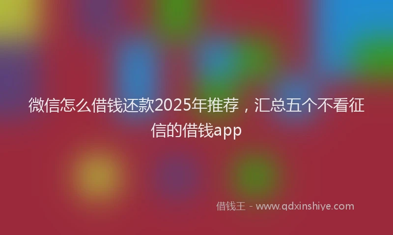 微信怎么借钱还款2025年推荐，汇总五个不看征信的借钱app