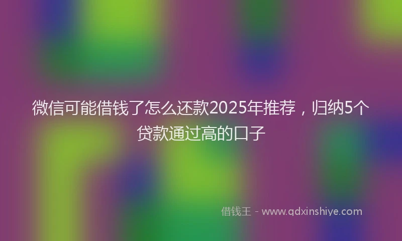 微信可能借钱了怎么还款2025年推荐，归纳5个贷款通过高的口子