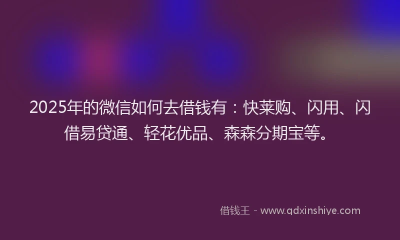 2025年的微信如何去借钱有：快莱购、闪用、闪借易贷通、轻花优品、森森分期宝等。