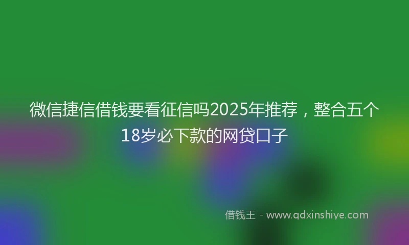微信捷信借钱要看征信吗2025年推荐，整合五个18岁必下款的网贷口子