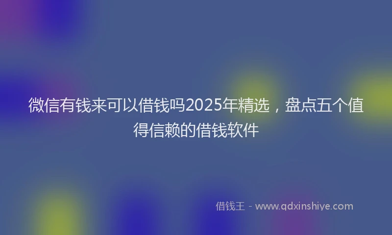 微信有钱来可以借钱吗2025年精选，盘点五个值得信赖的借钱软件
