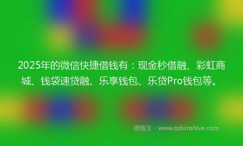 2025年的微信快捷借钱有：现金秒借融、彩虹商城、钱袋速贷融、乐享钱包、乐贷Pro钱包等。