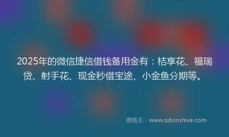 2025年的微信捷信借钱备用金有：桔享花、福瑞贷、射手花、现金秒借宝途、小金鱼分期等。