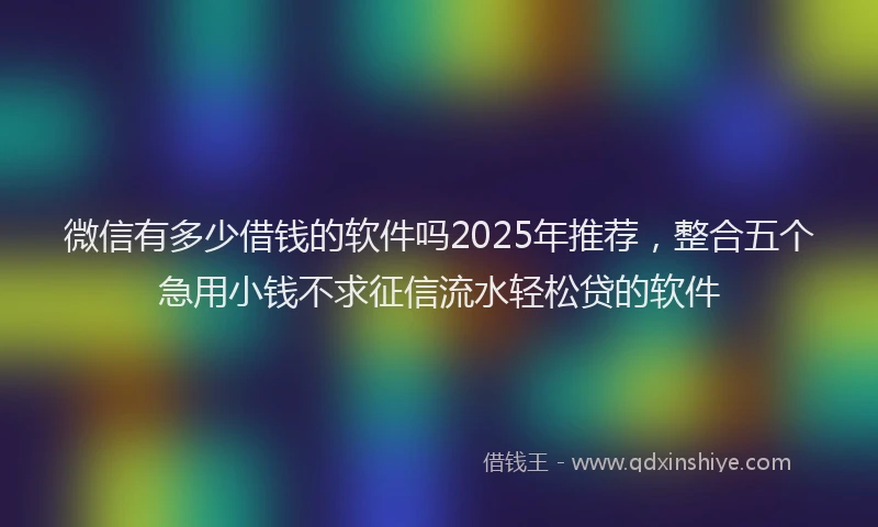 微信有多少借钱的软件吗2025年推荐，整合五个急用小钱不求征信流水轻松贷的软件